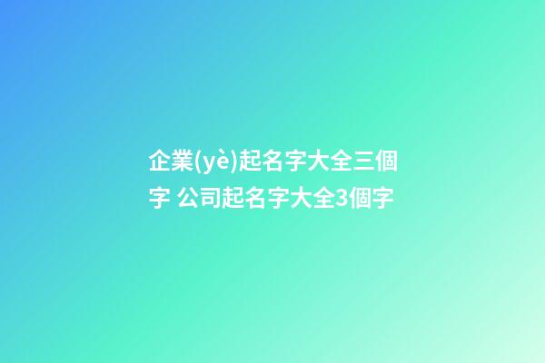 企業(yè)起名字大全三個字 公司起名字大全3個字-第1張-公司起名-玄機派